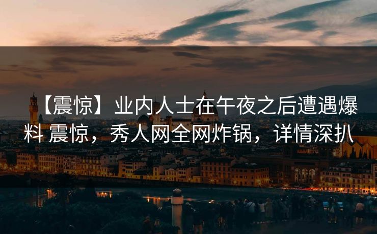 【震惊】业内人士在午夜之后遭遇爆料 震惊，秀人网全网炸锅，详情深扒