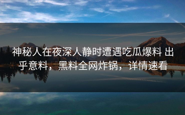 神秘人在夜深人静时遭遇吃瓜爆料 出乎意料，黑料全网炸锅，详情速看