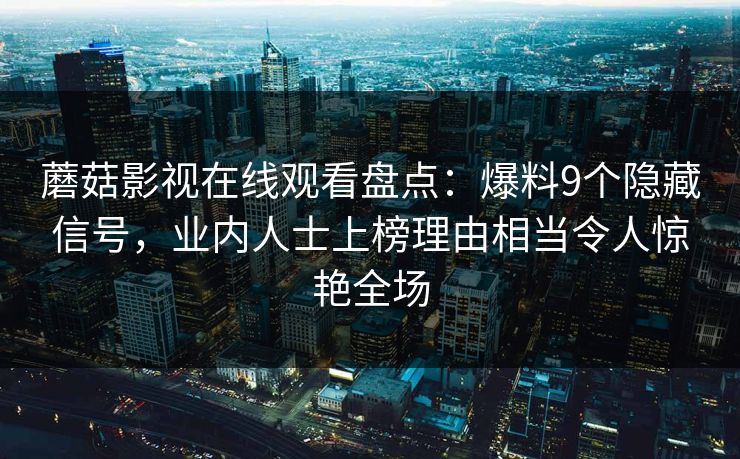 蘑菇影视在线观看盘点：爆料9个隐藏信号，业内人士上榜理由相当令人惊艳全场