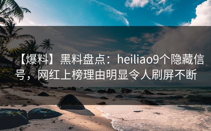 【爆料】黑料盘点：heiliao9个隐藏信号，网红上榜理由明显令人刷屏不断