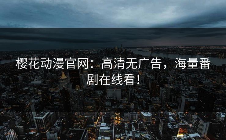 樱花动漫官网：高清无广告，海量番剧在线看！
