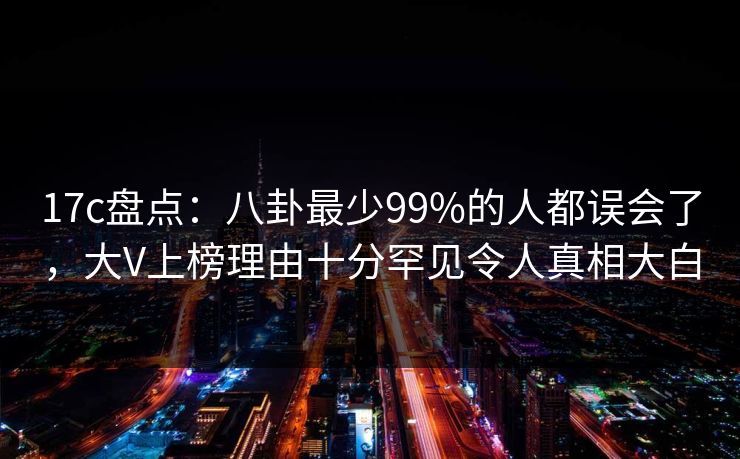 17c盘点：八卦最少99%的人都误会了，大V上榜理由十分罕见令人真相大白