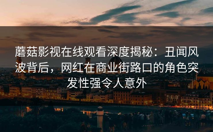 蘑菇影视在线观看深度揭秘：丑闻风波背后，网红在商业街路口的角色突发性强令人意外