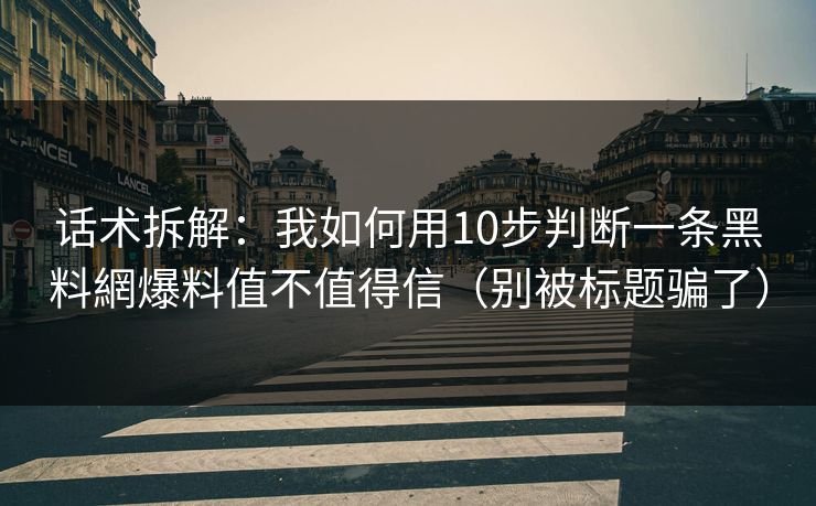 话术拆解：我如何用10步判断一条黑料網爆料值不值得信（别被标题骗了）