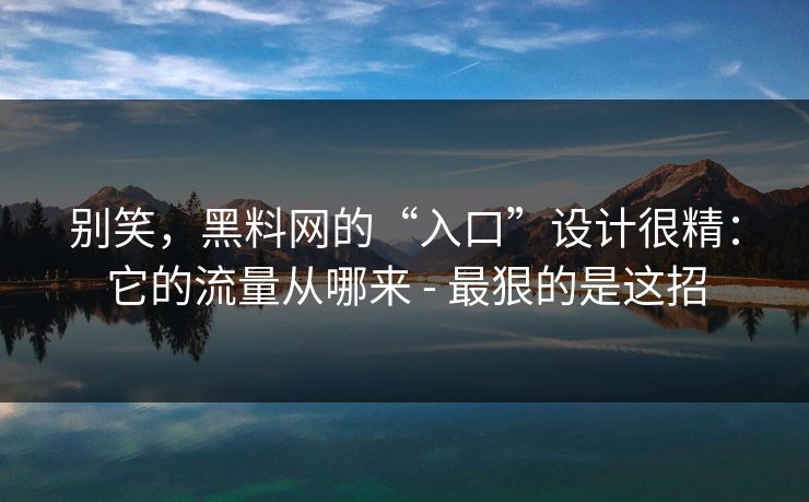 别笑，黑料网的“入口”设计很精：它的流量从哪来 - 最狠的是这招