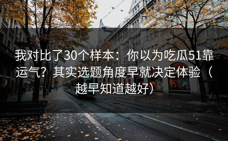 我对比了30个样本：你以为吃瓜51靠运气？其实选题角度早就决定体验（越早知道越好）