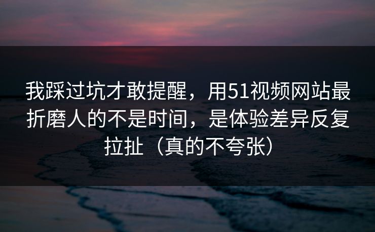 我踩过坑才敢提醒，用51视频网站最折磨人的不是时间，是体验差异反复拉扯（真的不夸张）