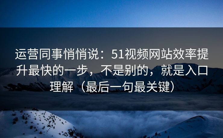 运营同事悄悄说：51视频网站效率提升最快的一步，不是别的，就是入口理解（最后一句最关键）
