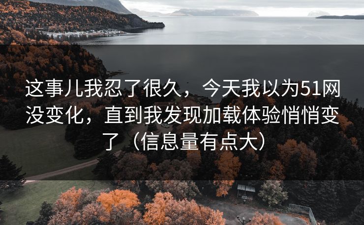 这事儿我忍了很久，今天我以为51网没变化，直到我发现加载体验悄悄变了（信息量有点大）