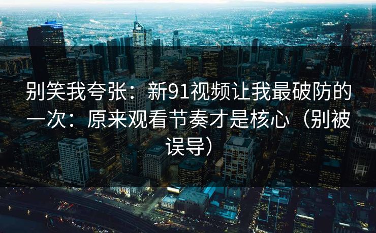 别笑我夸张:新91视频让我最破防的一次:原来观看节奏才是核心(别被误导) 别笑我夸张:新91视频让我最破防的一次:原来观看节奏才是核心(别被误导)