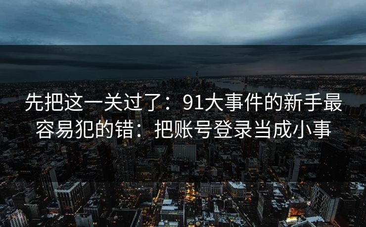 先把这一关过了：91大事件的新手最容易犯的错：把账号登录当成小事