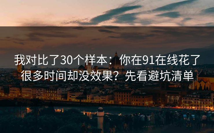 我对比了30个样本：你在91在线花了很多时间却没效果？先看避坑清单