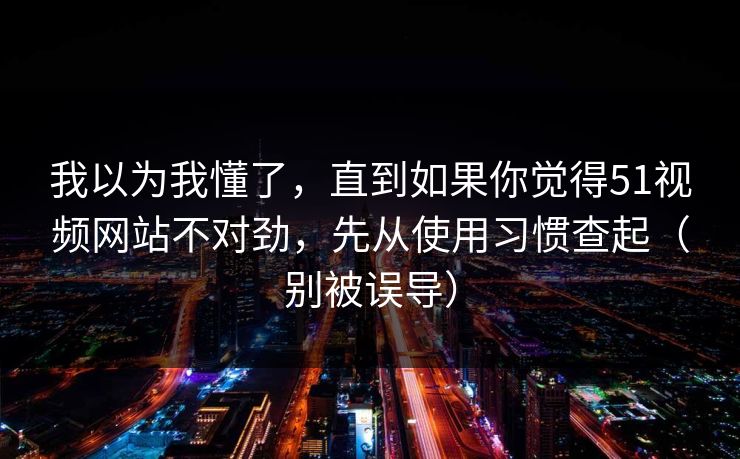 我以为我懂了,直到如果你觉得51视频网站不对劲,先从使用习惯查起(别被误导) 我以为我懂了,直到如果你觉得51视频网站不对劲,先从使用习惯查起(别被误导)
