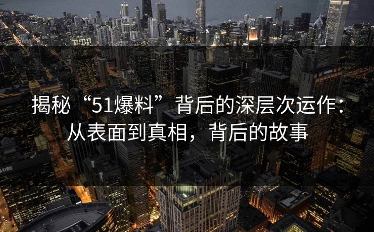揭秘“51爆料”背后的深层次运作：从表面到真相，背后的故事