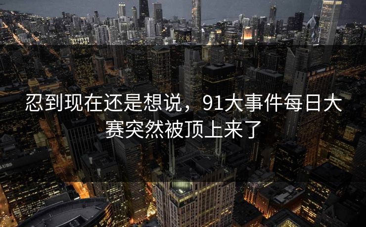 忍到现在还是想说，91大事件每日大赛突然被顶上来了