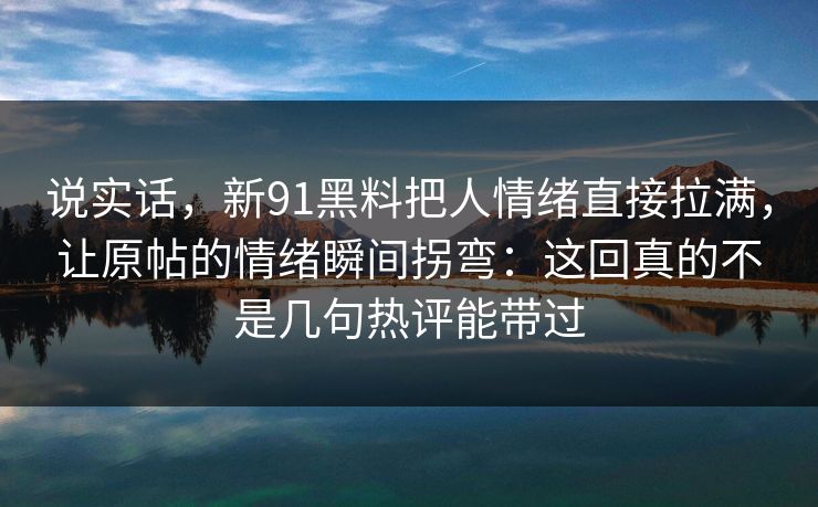 说实话，新91黑料把人情绪直接拉满，让原帖的情绪瞬间拐弯：这回真的不是几句热评能带过